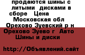 продаются шины с литыми  дисками в сборе › Цена ­ 20 000 - Московская обл., Орехово-Зуевский р-н, Орехово-Зуево г. Авто » Шины и диски   